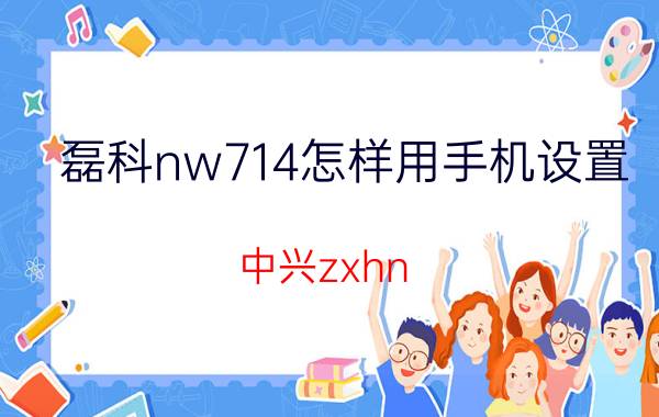 磊科nw714怎样用手机设置 中兴zxhn f412设置无线路由器方法？